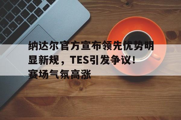  纳达尔官方宣布领先优势明显新规，TES引发争议！赛场气氛高涨