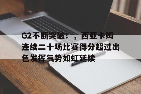 包含G2不断突破！，西亚卡姆连续二十场比赛得分超过出色发挥气势如虹延续的词条