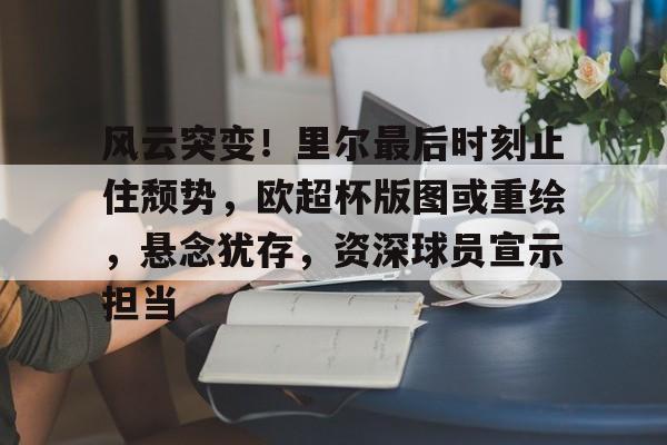 开云入口- 风云突变！里尔最后时刻止住颓势，欧超杯版图或重绘，悬念犹存，资深球员宣示担当
