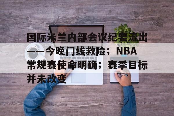 kaiyun-包含国际米兰内部会议纪要流出——今晚门线救险；NBA常规赛使命明确；赛季目标并未改变的词条