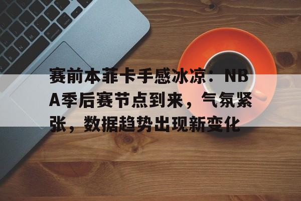开云官网-包含赛前本菲卡手感冰凉：NBA季后赛节点到来，气氛紧张，数据趋势出现新变化的词条